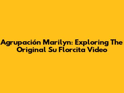Agrupación Marilyn: Exploring The Original 'Su Florcita' Video