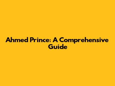 Ahmed Prince: A Comprehensive Guide