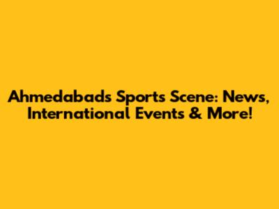 Ahmedabad's Sports Scene: News, International Events & More!