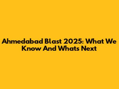 Ahmedabad Blast 2025: What We Know And What's Next