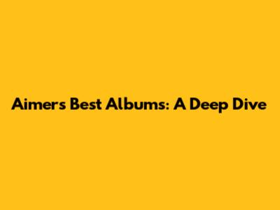 Aimer's Best Albums: A Deep Dive