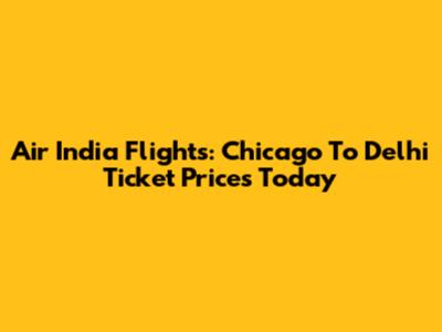 Air India Flights: Chicago To Delhi Ticket Prices Today