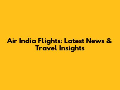 Air India Flights: Latest News & Travel Insights