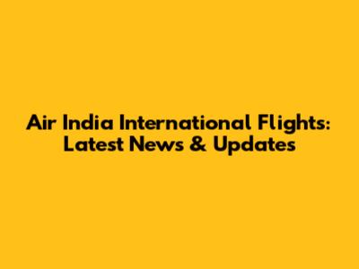 Air India International Flights: Latest News & Updates