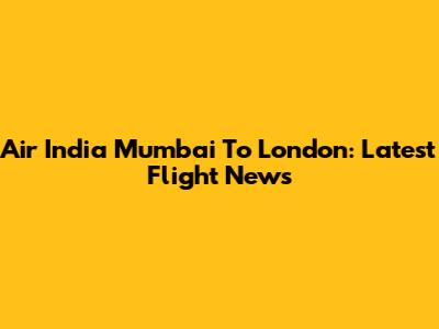 Air India Mumbai To London: Latest Flight News