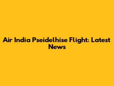 Air India Pseidelhise Flight: Latest News