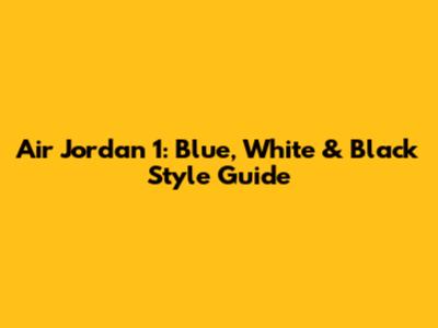 Air Jordan 1: Blue, White & Black Style Guide