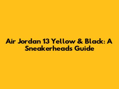 Air Jordan 13 Yellow & Black: A Sneakerhead's Guide