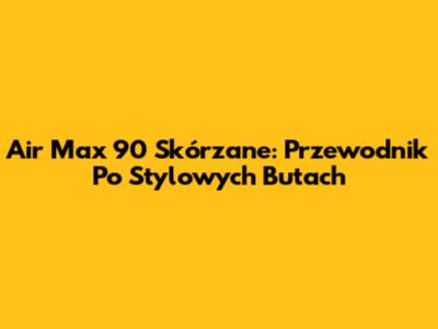 Air Max 90 Skórzane: Przewodnik Po Stylowych Butach