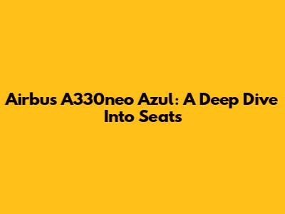 Airbus A330neo Azul: A Deep Dive Into Seats