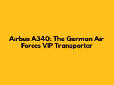 Airbus A340: The German Air Force's VIP Transporter