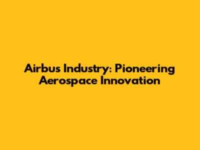 Airbus Industry: Pioneering Aerospace Innovation