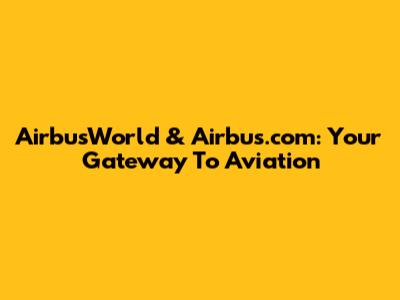 AirbusWorld & Airbus.com: Your Gateway To Aviation