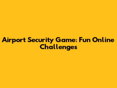 Airport Security Game: Fun Online Challenges