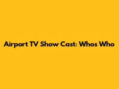Airport TV Show Cast: Who's Who