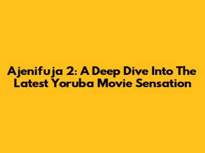 Ajenifuja 2: A Deep Dive Into The Latest Yoruba Movie Sensation
