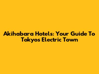 Akihabara Hotels: Your Guide To Tokyo's Electric Town