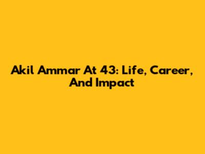 Akil Ammar At 43: Life, Career, And Impact