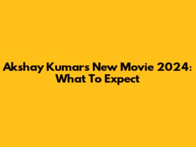 Akshay Kumar's New Movie 2024: What To Expect