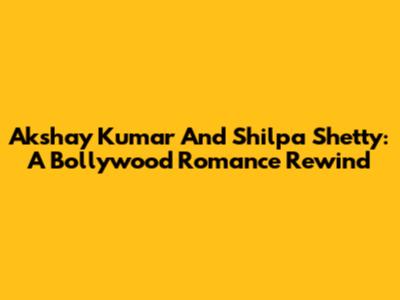 Akshay Kumar And Shilpa Shetty: A Bollywood Romance Rewind