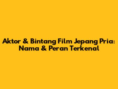 Aktor & Bintang Film Jepang Pria: Nama & Peran Terkenal