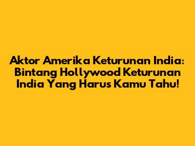 Aktor Amerika Keturunan India: Bintang Hollywood Keturunan India Yang Harus Kamu Tahu!