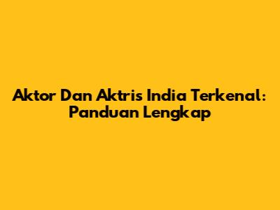 Aktor Dan Aktris India Terkenal: Panduan Lengkap