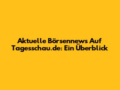 Aktuelle Börsennews Auf Tagesschau.de: Ein Überblick