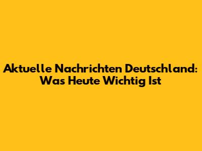 Aktuelle Nachrichten Deutschland: Was Heute Wichtig Ist