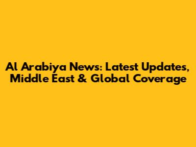 Al Arabiya News: Latest Updates, Middle East & Global Coverage