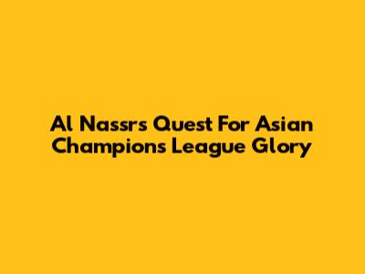 Al Nassr's Quest For Asian Champions League Glory