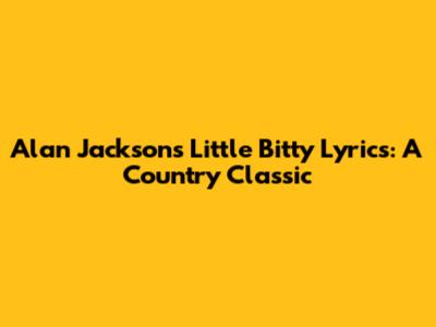 Alan Jackson's "Little Bitty" Lyrics: A Country Classic