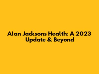 Alan Jackson's Health: A 2023 Update & Beyond