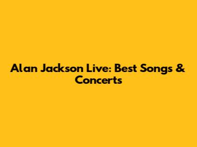 Alan Jackson Live: Best Songs & Concerts