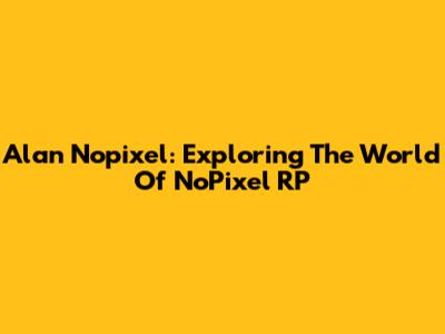Alan Nopixel: Exploring The World Of NoPixel RP