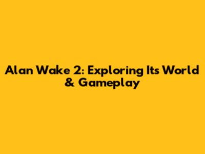 Alan Wake 2: Exploring Its World & Gameplay