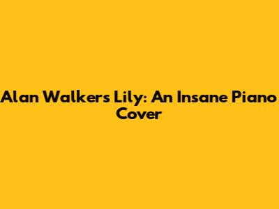 Alan Walker's Lily: An Insane Piano Cover