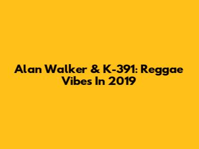 Alan Walker & K-391: Reggae Vibes In 2019