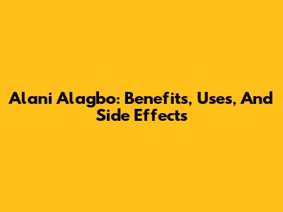 Alani Alagbo: Benefits, Uses, And Side Effects