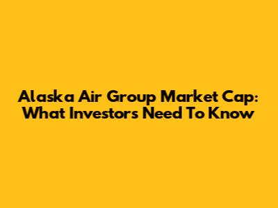 Alaska Air Group Market Cap: What Investors Need To Know