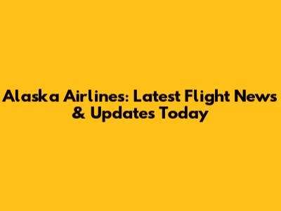 Alaska Airlines: Latest Flight News & Updates Today