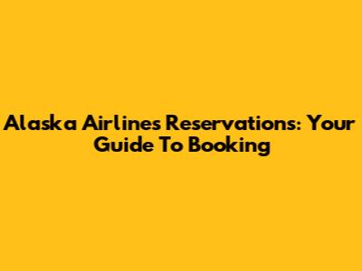 Alaska Airlines Reservations: Your Guide To Booking