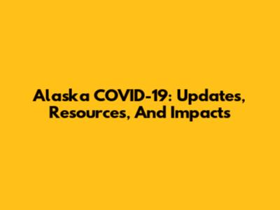 Alaska COVID-19: Updates, Resources, And Impacts
