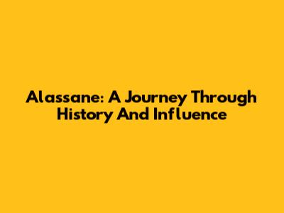 Alassane: A Journey Through History And Influence