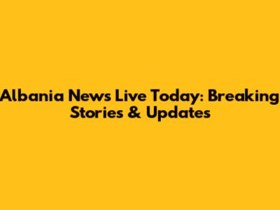 Albania News Live Today: Breaking Stories & Updates