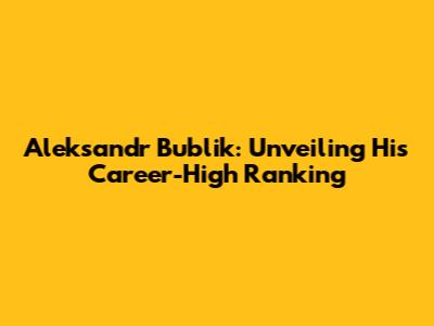 Aleksandr Bublik: Unveiling His Career-High Ranking