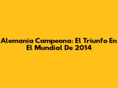 Alemania Campeona: El Triunfo En El Mundial De 2014