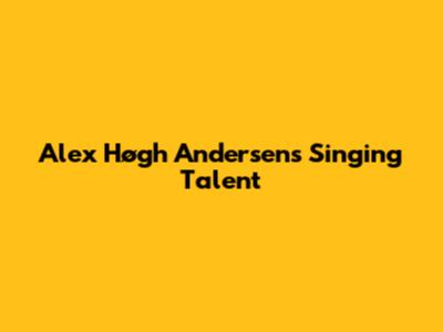 Alex Høgh Andersen's Singing Talent