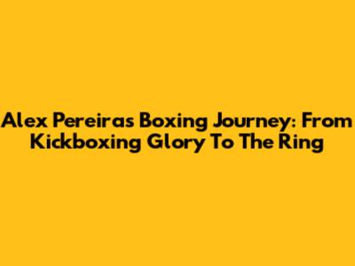 Alex Pereira's Boxing Journey: From Kickboxing Glory To The Ring