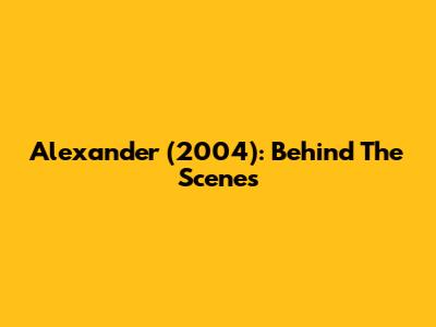 Alexander (2004): Behind The Scenes
